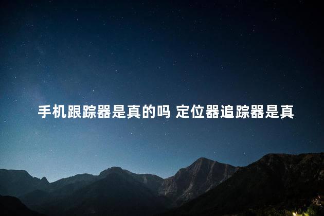 手机跟踪器是真的吗 定位器追踪器是真的吗